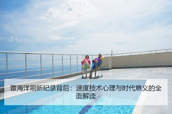 覃海洋刷新纪录背后：速度技术心理与时代意义的全面解读