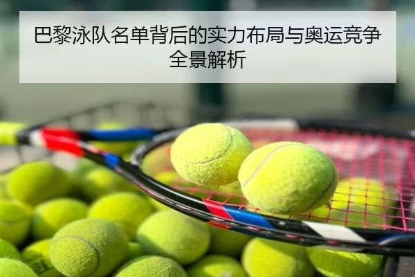 巴黎泳队名单背后的实力布局与奥运竞争全景解析