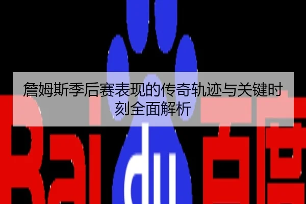詹姆斯季后赛表现的传奇轨迹与关键时刻全面解析
